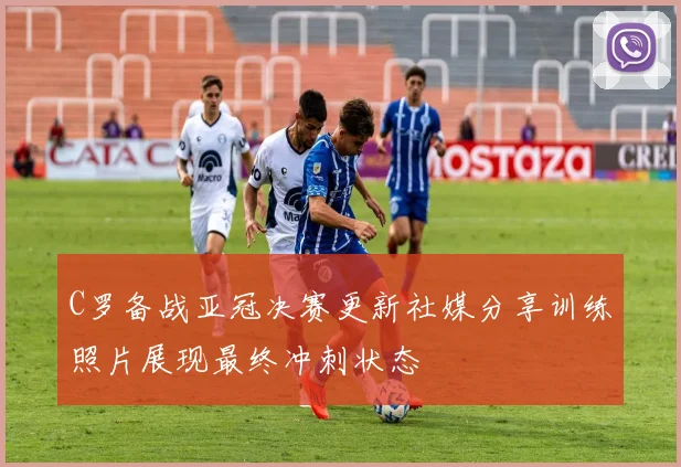 C罗备战亚冠决赛更新社媒分享训练照片展现最终冲刺状态