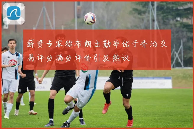 薪资专家称布朗出勤率优于乔治交易评分满分评价引发热议