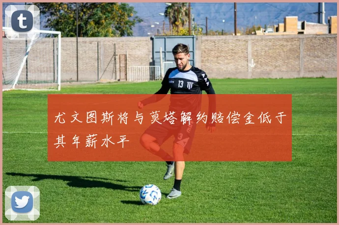 尤文图斯将与莫塔解约赔偿金低于其年薪水平