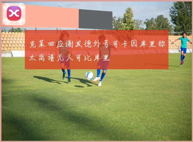 克莱回应谢泼德外号可卡因库里称太离谱无人可比库里