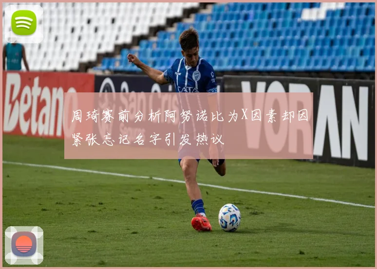 周琦赛前分析阿努诺比为X因素却因紧张忘记名字引发热议