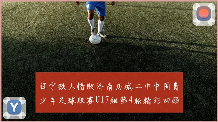 辽宁铁人惜败济南历城二中中国青少年足球联赛U17组第4轮精彩回顾
