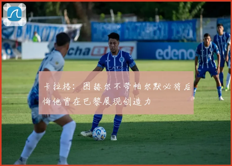 卡拉格：图赫尔不带帕尔默必将后悔他曾在巴黎展现创造力