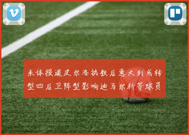 米体报道皮尔洛执教后意大利或转型四后卫阵型影响迪马尔科等球员表现