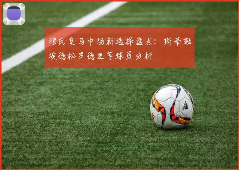 穆氏皇马中场新选择盘点：斯蒂勒埃德松罗德里等球员分析
