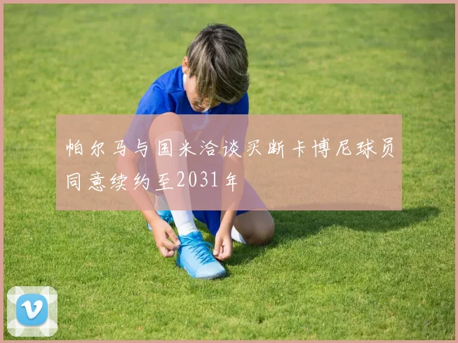 帕尔马与国米洽谈买断卡博尼球员同意续约至2031年