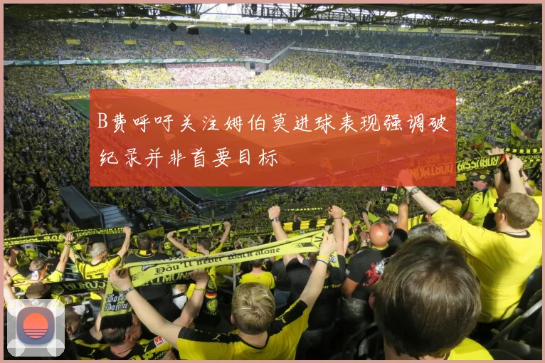 B费呼吁关注姆伯莫进球表现强调破纪录并非首要目标