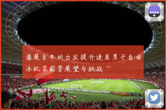 潘展乐冬训出发提升速度男子自由泳纪录前景展望与挑战