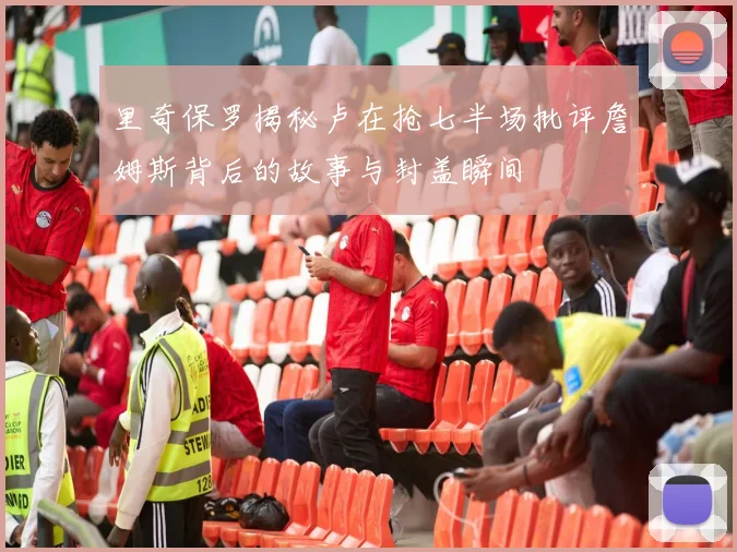 里奇保罗揭秘卢在抢七半场批评詹姆斯背后的故事与封盖瞬间