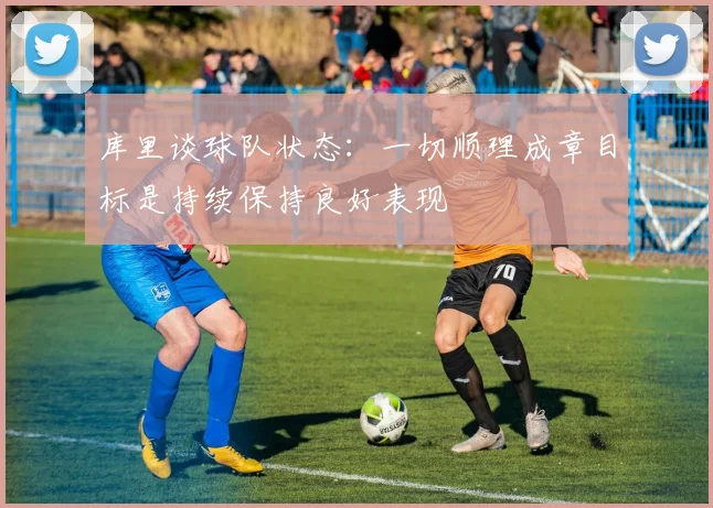 库里谈球队状态：一切顺理成章目标是持续保持良好表现