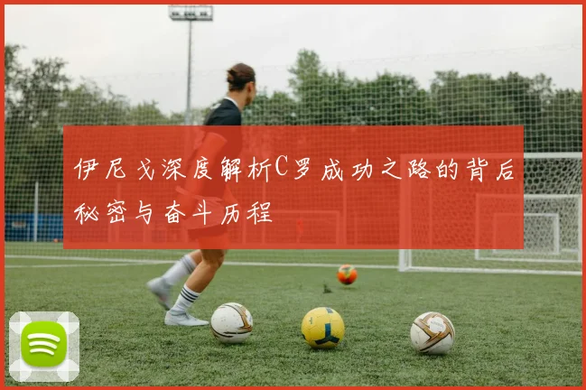 伊尼戈深度解析C罗成功之路的背后秘密与奋斗历程