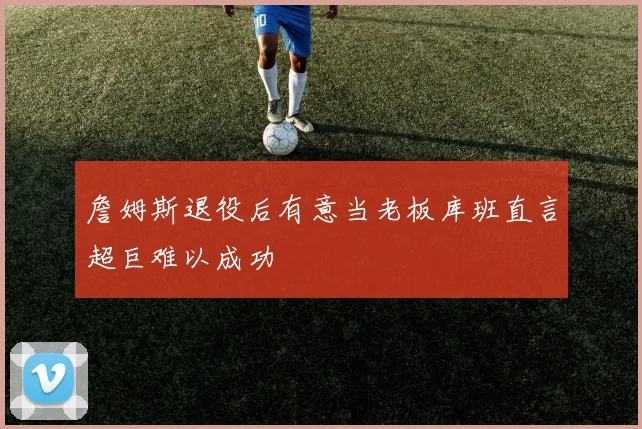 詹姆斯退役后有意当老板库班直言超巨难以成功