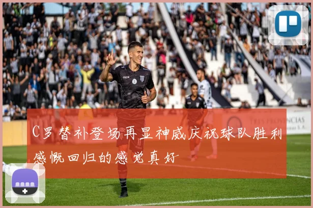 C罗替补登场再显神威庆祝球队胜利感慨回归的感觉真好