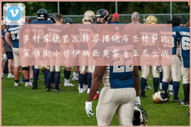 多特蒙德首发阵容揭晓布兰特萨比策领衔小将伊纳西奥雷吉亚尼出战