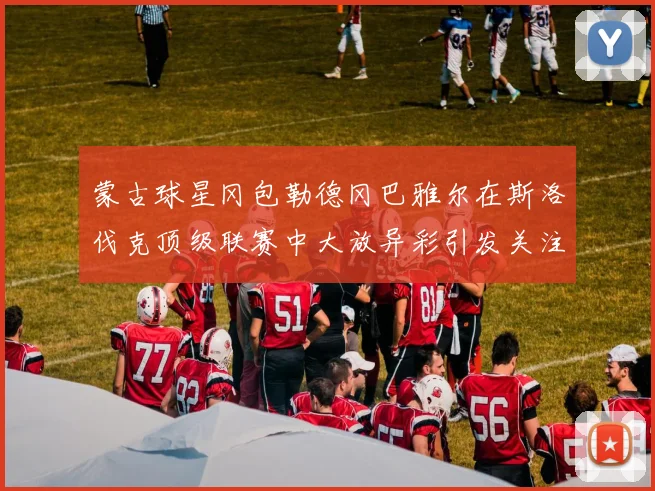 蒙古球星冈包勒德冈巴雅尔在斯洛伐克顶级联赛中大放异彩引发关注