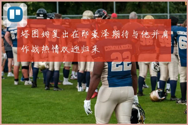 塔图姆复出在即豪泽期待与他并肩作战热情欢迎归来