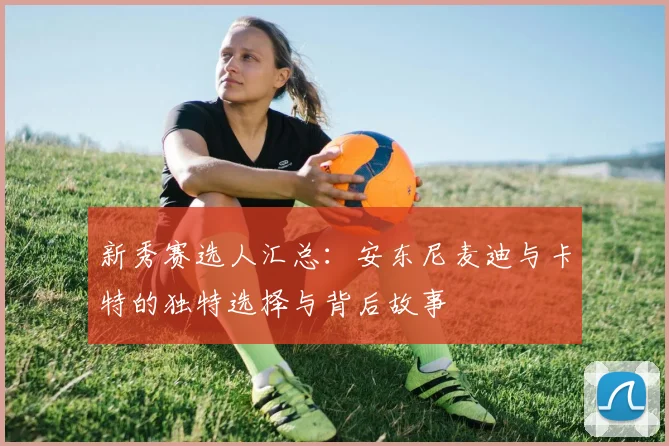 新秀赛选人汇总：安东尼麦迪与卡特的独特选择与背后故事