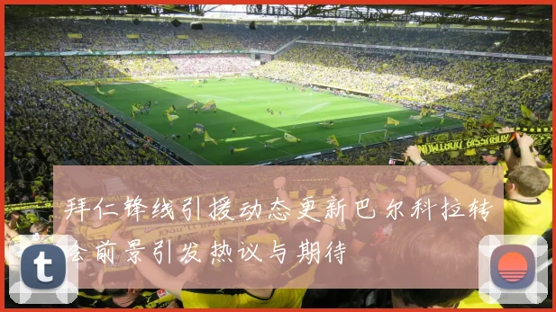拜仁锋线引援动态更新巴尔科拉转会前景引发热议与期待