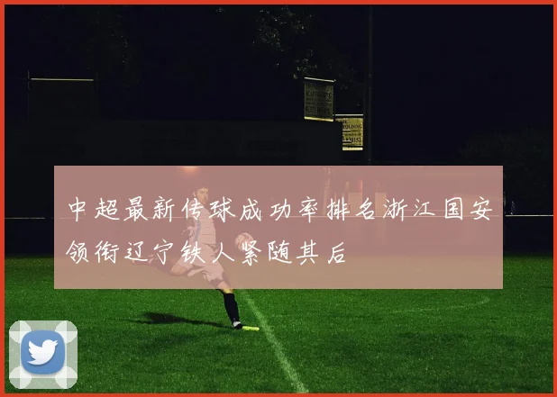 中超最新传球成功率排名浙江国安领衔辽宁铁人紧随其后