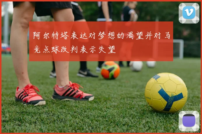 阿尔特塔表达对梦想的渴望并对马竞点球改判表示失望