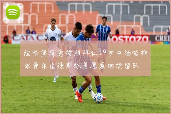 纽伦堡有意续租拜仁19岁中场哈维尔费尔南德斯球员愿意继续留队