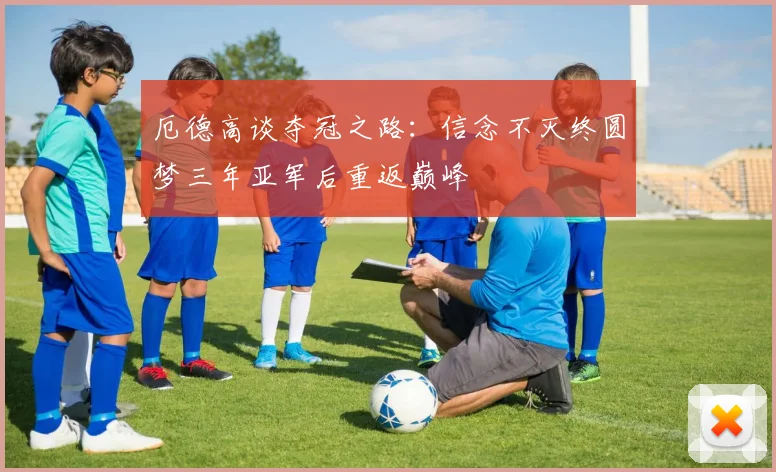 厄德高谈夺冠之路：信念不灭终圆梦三年亚军后重返巅峰