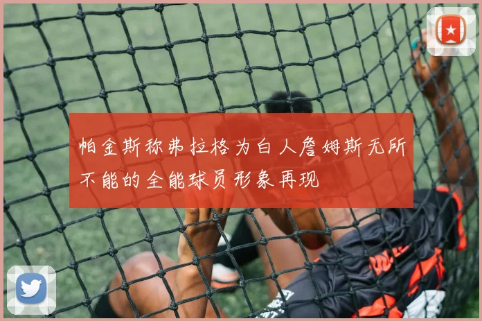 帕金斯称弗拉格为白人詹姆斯无所不能的全能球员形象再现