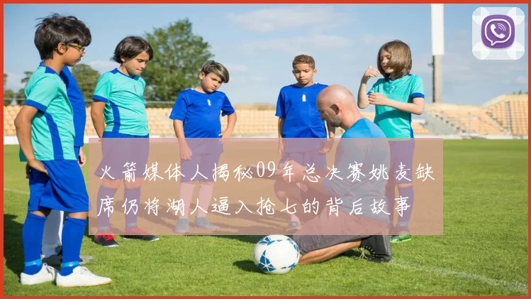 火箭媒体人揭秘09年总决赛姚麦缺席仍将湖人逼入抢七的背后故事